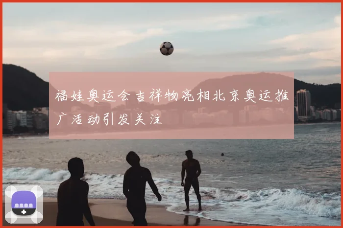 福娃奥运会吉祥物亮相北京奥运推广活动引发关注