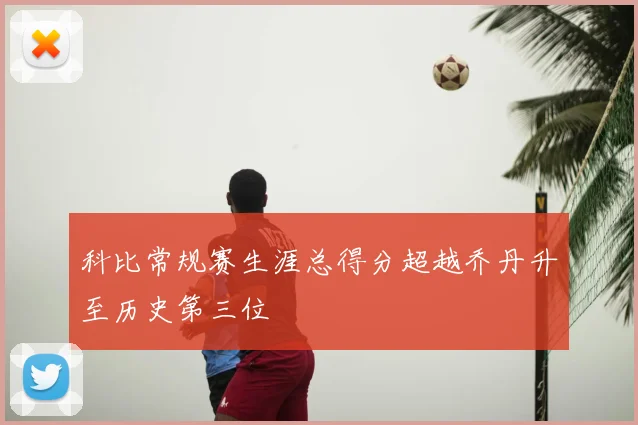 科比常规赛生涯总得分超越乔丹升至历史第三位