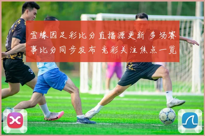雪缘园足彩比分直播源更新 多场赛事比分同步发布 竞彩关注焦点一览