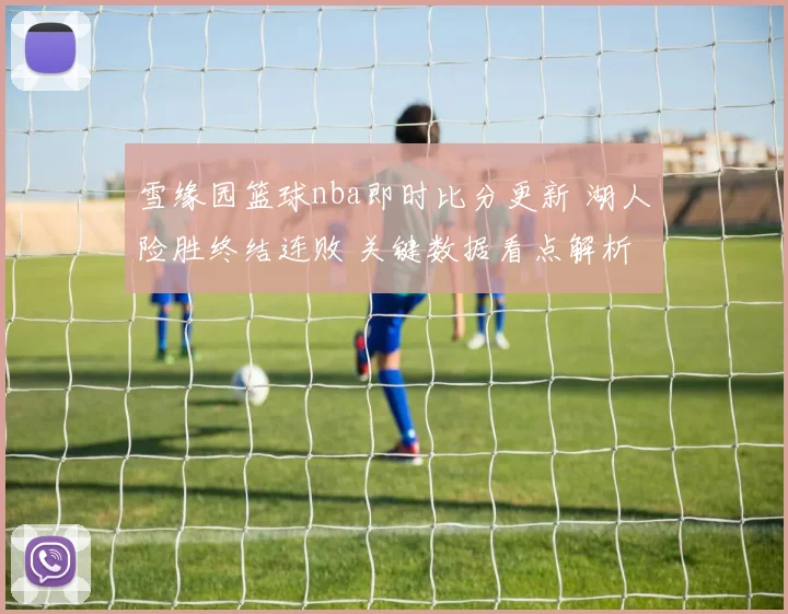 雪缘园篮球nba即时比分更新 湖人险胜终结连败 关键数据看点解析
