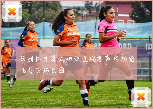 欧洲杯开幕式回放呈现赛事启动盛况与现场氛围