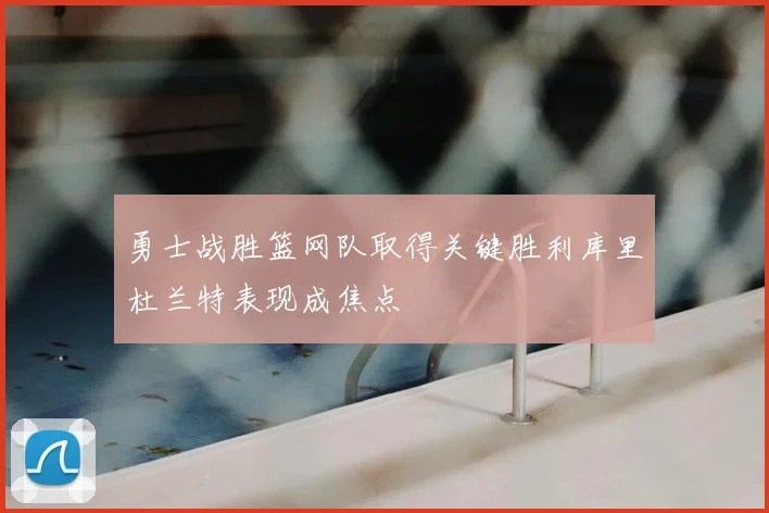 勇士战胜篮网队取得关键胜利库里杜兰特表现成焦点