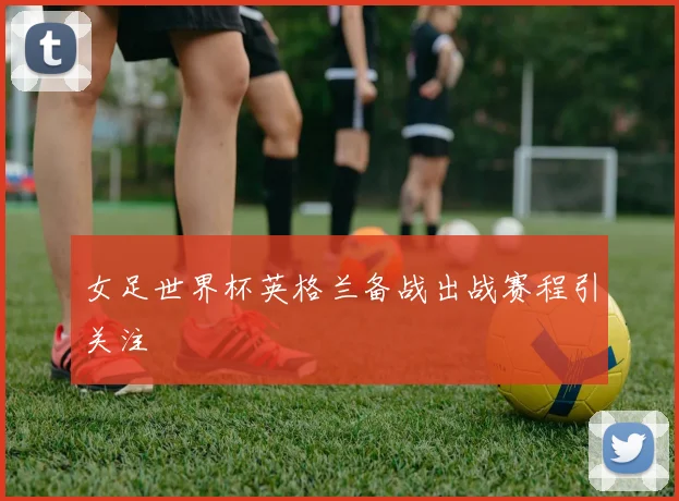 女足世界杯英格兰备战出战赛程引关注