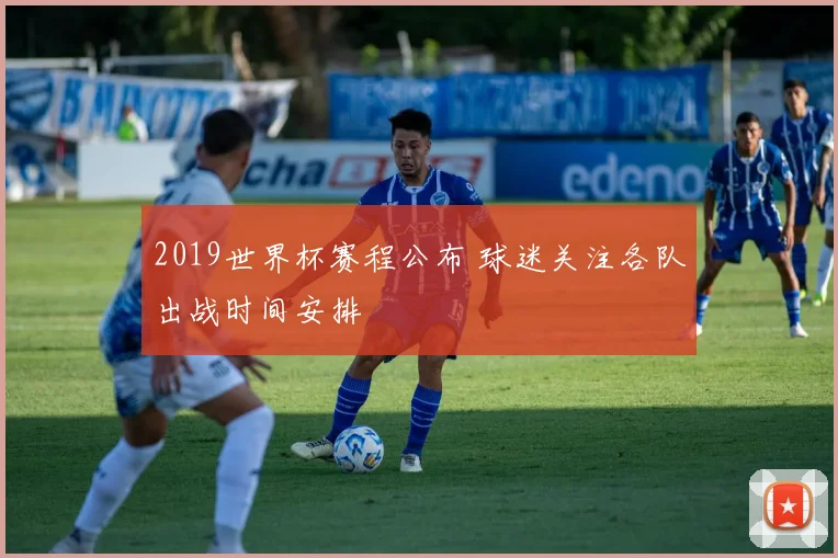 2019世界杯赛程公布 球迷关注各队出战时间安排