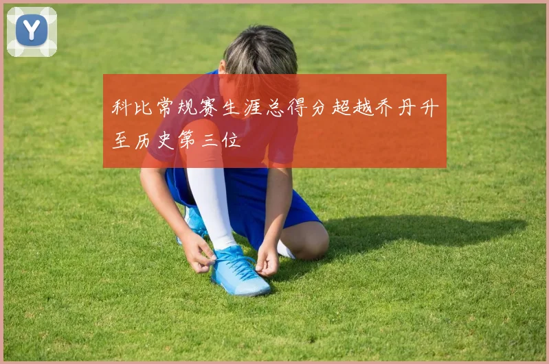 科比常规赛生涯总得分超越乔丹升至历史第三位
