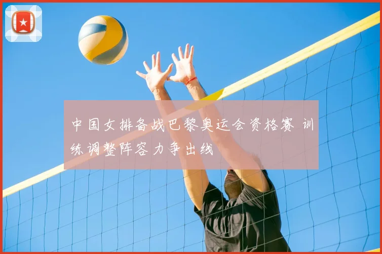 中国女排备战巴黎奥运会资格赛 训练调整阵容力争出线