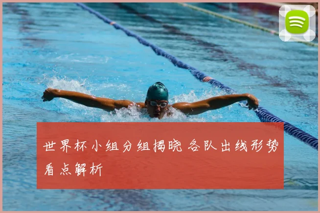 世界杯小组分组揭晓 各队出线形势看点解析