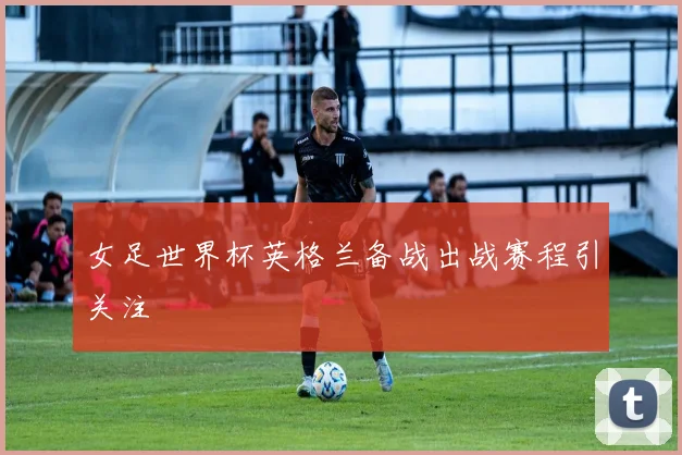 女足世界杯英格兰备战出战赛程引关注