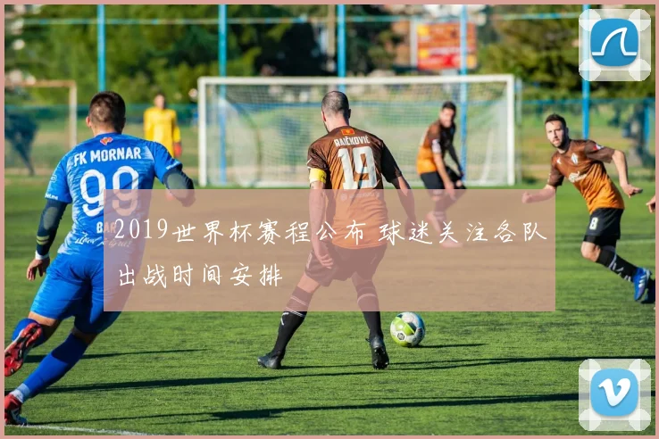 2019世界杯赛程公布 球迷关注各队出战时间安排