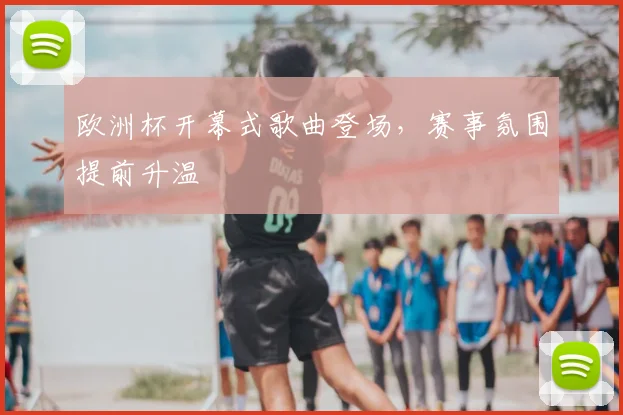 欧洲杯开幕式歌曲登场，赛事氛围提前升温