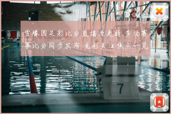 雪缘园足彩比分直播源更新 多场赛事比分同步发布 竞彩关注焦点一览