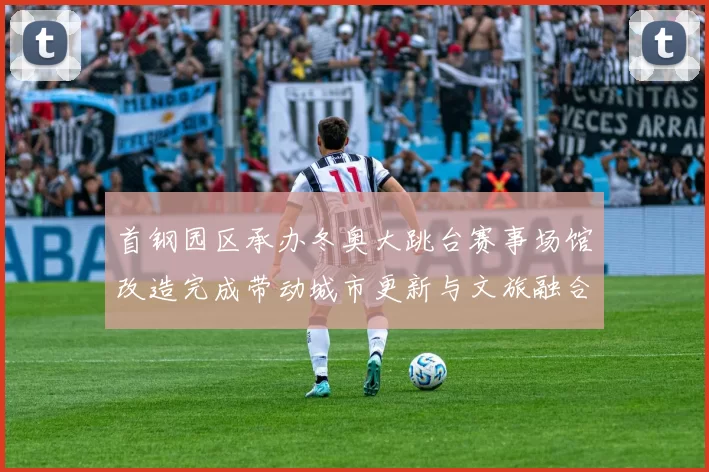 首钢园区承办冬奥大跳台赛事场馆改造完成带动城市更新与文旅融合