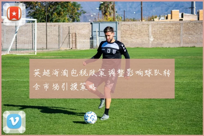 英超海淘包税政策调整影响球队转会市场引援策略