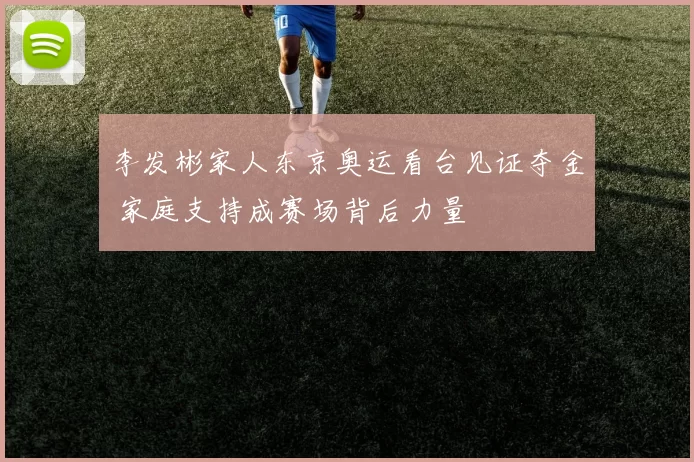 李发彬家人东京奥运看台见证夺金 家庭支持成赛场背后力量