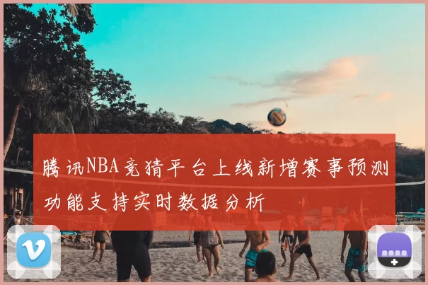 腾讯NBA竞猜平台上线新增赛事预测功能支持实时数据分析