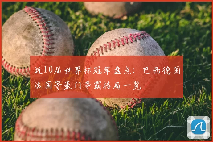 近10届世界杯冠军盘点：巴西德国法国等豪门争霸格局一览