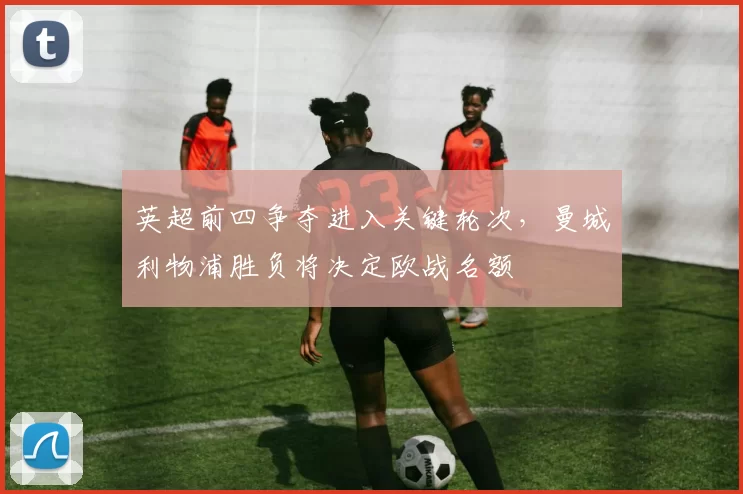 英超前四争夺进入关键轮次，曼城利物浦胜负将决定欧战名额