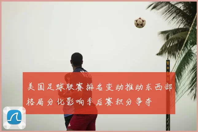 美国足球联赛排名变动推动东西部格局分化影响季后赛积分争夺