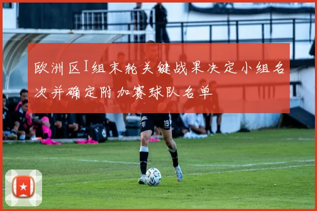 欧洲区I组末轮关键战果决定小组名次并确定附加赛球队名单