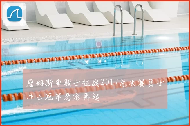 詹姆斯率骑士征战2017总决赛勇士冲击冠军悬念再起