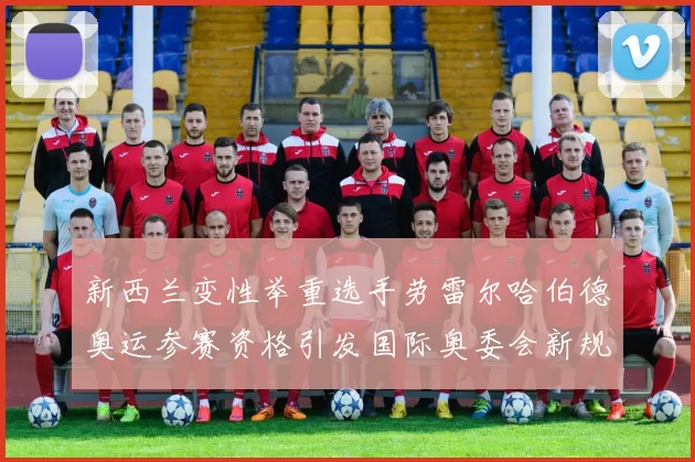 新西兰变性举重选手劳雷尔哈伯德奥运参赛资格引发国际奥委会新规讨论
