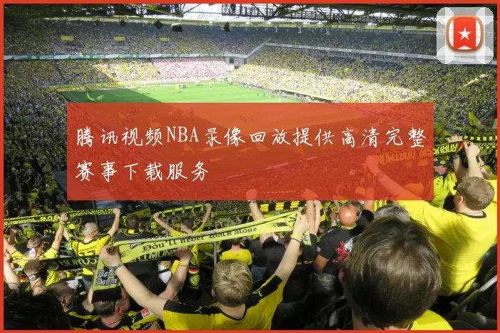 腾讯视频NBA录像回放提供高清完整赛事下载服务