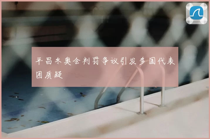 平昌冬奥会判罚争议引发多国代表团质疑