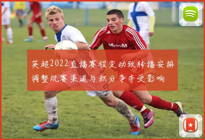 英超2022直播赛程变动致转播安排调整观赛渠道与积分争夺受影响
