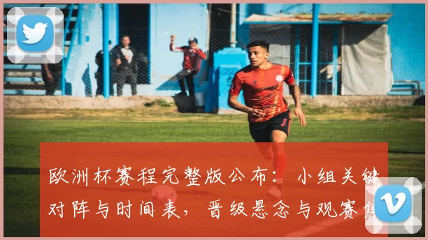 欧洲杯赛程完整版公布：小组关键对阵与时间表，晋级悬念与观赛焦点