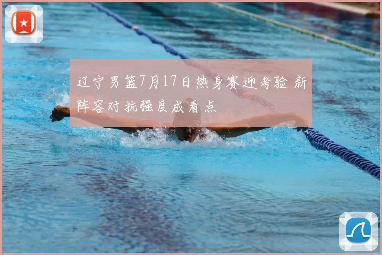 辽宁男篮7月17日热身赛迎考验 新阵容对抗强度成看点