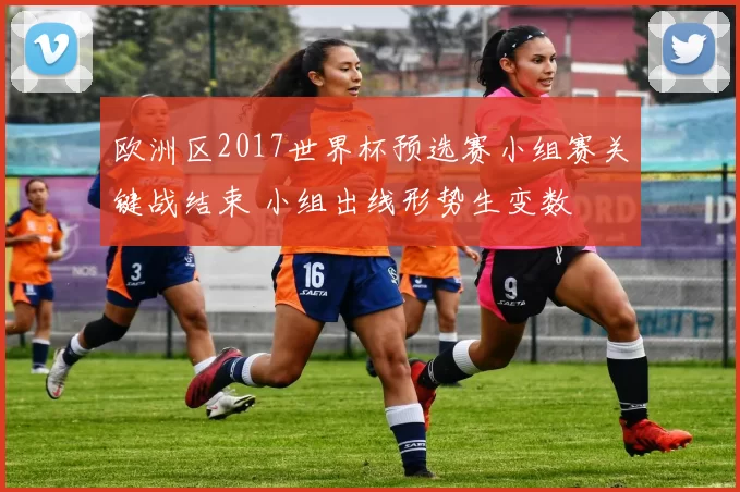 欧洲区2017世界杯预选赛小组赛关键战结束 小组出线形势生变数