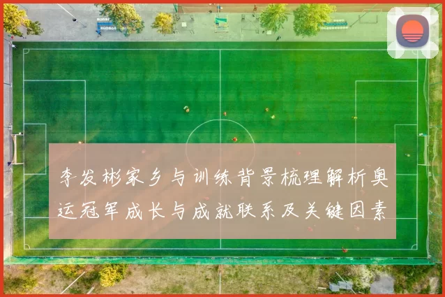 李发彬家乡与训练背景梳理解析奥运冠军成长与成就联系及关键因素