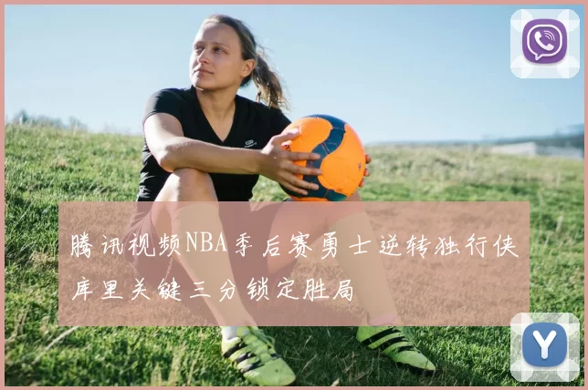 腾讯视频NBA季后赛勇士逆转独行侠库里关键三分锁定胜局