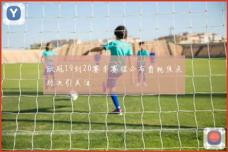 欧冠19到20赛季赛程公布首轮焦点对决引关注