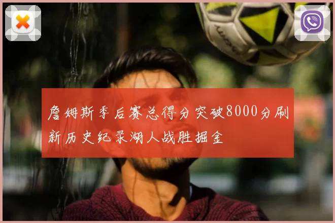 詹姆斯季后赛总得分突破8000分刷新历史纪录湖人战胜掘金