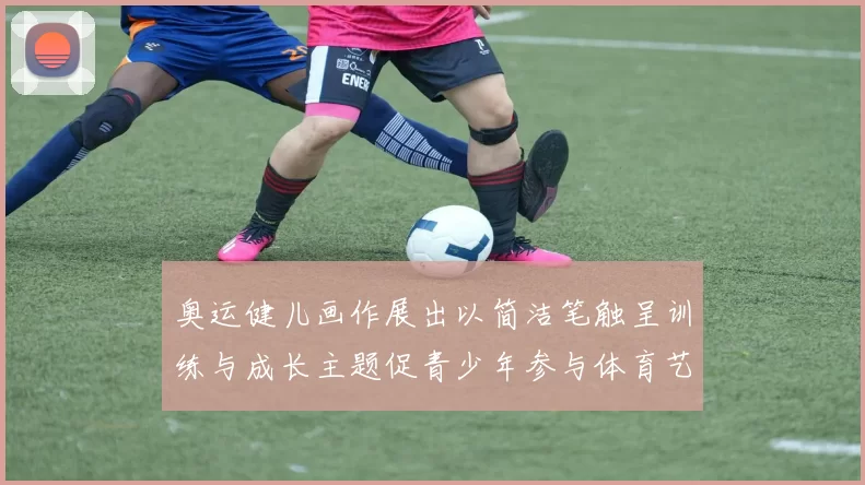 奥运健儿画作展出以简洁笔触呈训练与成长主题促青少年参与体育艺术融合