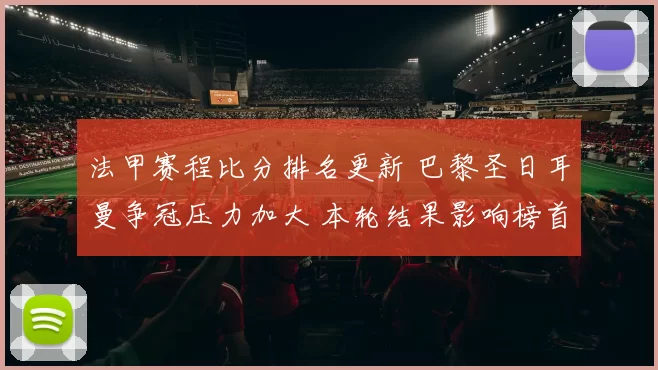 法甲赛程比分排名更新 巴黎圣日耳曼争冠压力加大 本轮结果影响榜首竞争