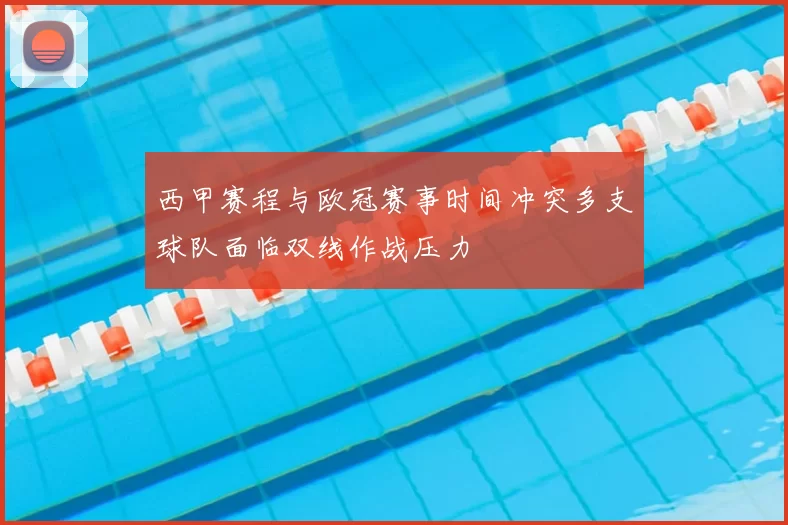 西甲赛程与欧冠赛事时间冲突多支球队面临双线作战压力