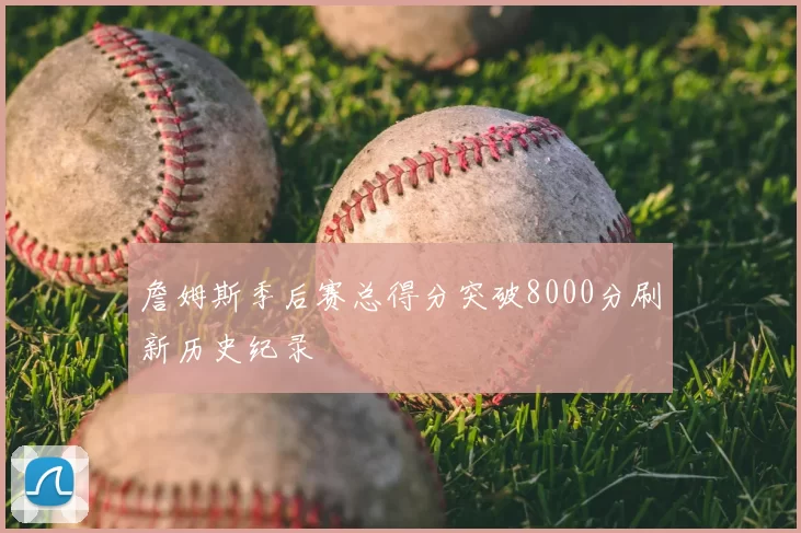 詹姆斯季后赛总得分突破8000分刷新历史纪录