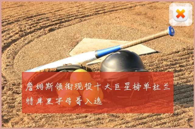 詹姆斯领衔现役十大巨星榜单杜兰特库里字母哥入选