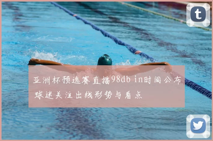 亚洲杯预选赛直播98db in时间公布 球迷关注出线形势与看点