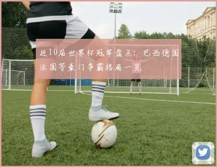 近10届世界杯冠军盘点：巴西德国法国等豪门争霸格局一览