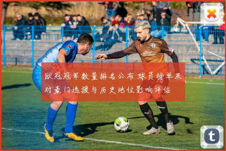 欧冠冠军数量排名公布 球员榜单及对豪门选援与历史地位影响评估
