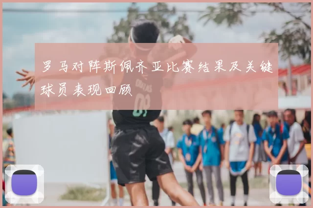 罗马对阵斯佩齐亚比赛结果及关键球员表现回顾