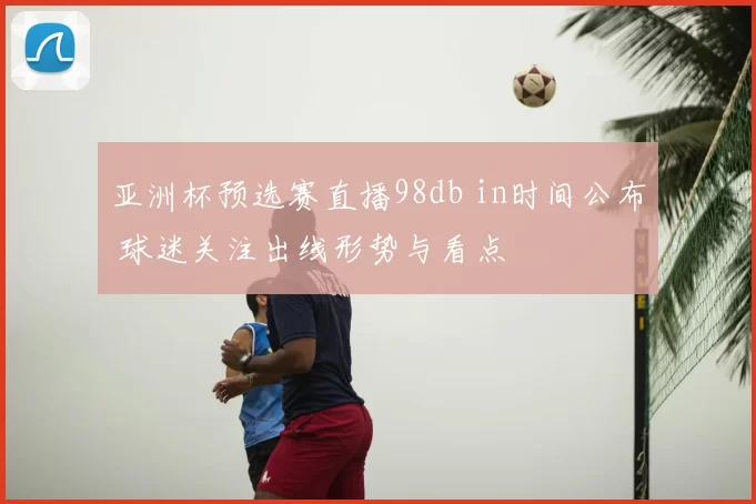 亚洲杯预选赛直播98db in时间公布 球迷关注出线形势与看点