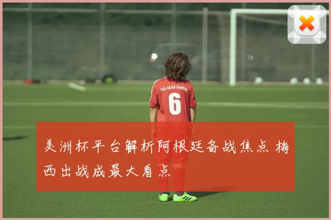 美洲杯平台解析阿根廷备战焦点 梅西出战成最大看点