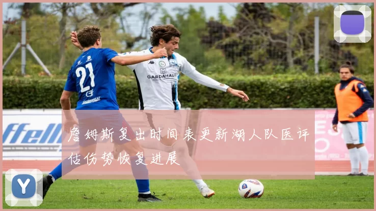 詹姆斯复出时间表更新湖人队医评估伤势恢复进展