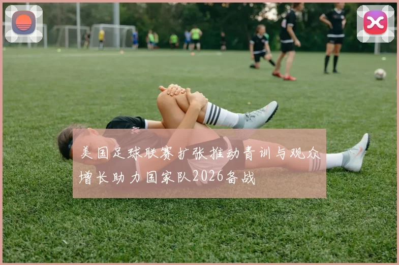 美国足球联赛扩张推动青训与观众增长助力国家队2026备战