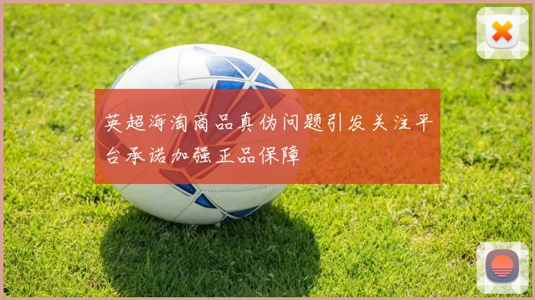 英超海淘商品真伪问题引发关注平台承诺加强正品保障