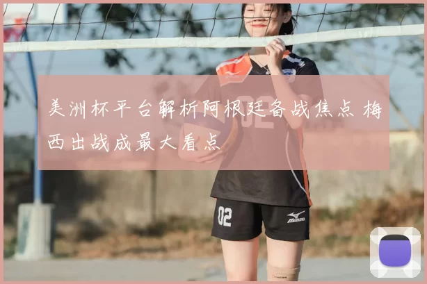 美洲杯平台解析阿根廷备战焦点 梅西出战成最大看点